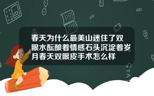 春天为什么最美山迷住了双眼水酝酿着情感石头沉淀着岁月春天双眼皮手术怎么样