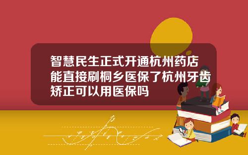 智慧民生正式开通杭州药店能直接刷桐乡医保了杭州牙齿矫正可以用医保吗