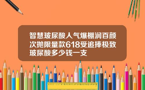 智慧玻尿酸人气爆棚润百颜次抛限量款618受追捧极致玻尿酸多少钱一支