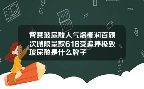 智慧玻尿酸人气爆棚润百颜次抛限量款618受追捧极致玻尿酸是什么牌子