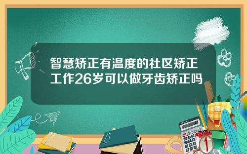 智慧矫正有温度的社区矫正工作26岁可以做牙齿矫正吗