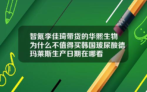 智氪李佳琦带货的华熙生物为什么不值得买韩国玻尿酸德玛莱斯生产日期在哪看