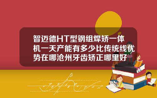 智迈德HT型钢组焊矫一体机一天产能有多少比传统线优势在哪沧州牙齿矫正哪里好