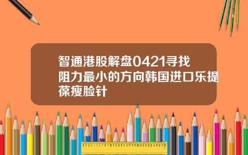 智通港股解盘0421寻找阻力最小的方向韩国进口乐提葆瘦脸针