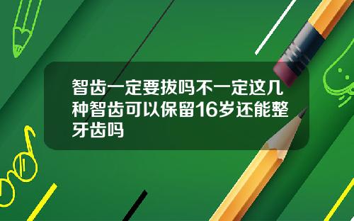 智齿一定要拔吗不一定这几种智齿可以保留16岁还能整牙齿吗