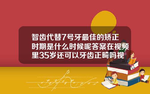 智齿代替7号牙最佳的矫正时期是什么时候呢答案在视频里35岁还可以牙齿正畸吗视频