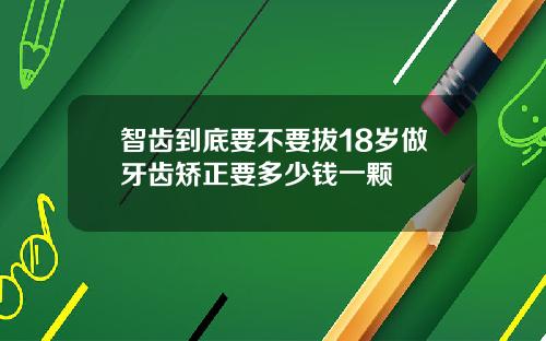 智齿到底要不要拔18岁做牙齿矫正要多少钱一颗