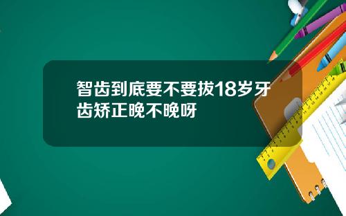 智齿到底要不要拔18岁牙齿矫正晚不晚呀