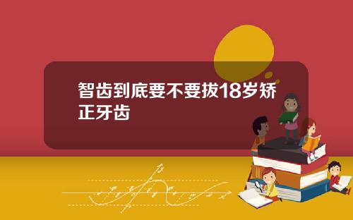 智齿到底要不要拔18岁矫正牙齿