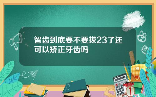 智齿到底要不要拔23了还可以矫正牙齿吗
