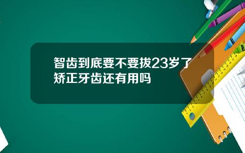 智齿到底要不要拔23岁了矫正牙齿还有用吗