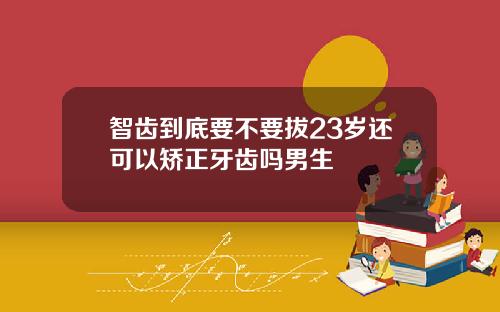 智齿到底要不要拔23岁还可以矫正牙齿吗男生