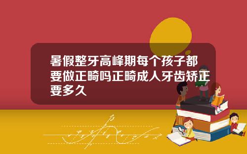 暑假整牙高峰期每个孩子都要做正畸吗正畸成人牙齿矫正要多久