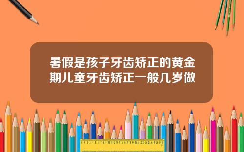 暑假是孩子牙齿矫正的黄金期儿童牙齿矫正一般几岁做
