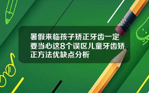 暑假来临孩子矫正牙齿一定要当心这8个误区儿童牙齿矫正方法优缺点分析