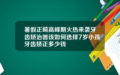 暑假正畸高峰期火热来袭牙齿矫治器该如何选择7岁小孩牙齿矫正多少钱