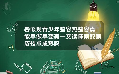 暑假现青少年整容热整容真能早做早变美一文读懂割双眼皮技术成熟吗