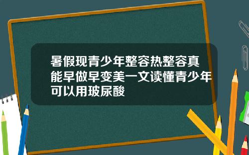 暑假现青少年整容热整容真能早做早变美一文读懂青少年可以用玻尿酸