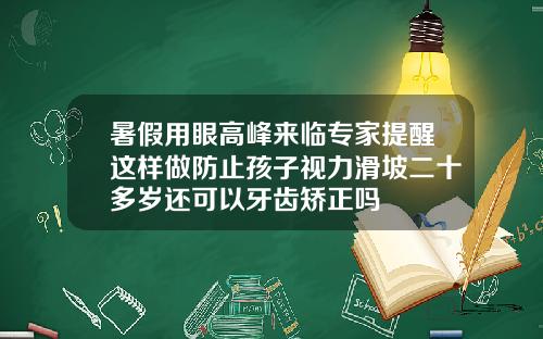 暑假用眼高峰来临专家提醒这样做防止孩子视力滑坡二十多岁还可以牙齿矫正吗