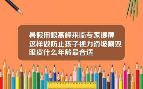 暑假用眼高峰来临专家提醒这样做防止孩子视力滑坡割双眼皮什么年龄最合适