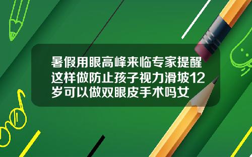 暑假用眼高峰来临专家提醒这样做防止孩子视力滑坡12岁可以做双眼皮手术吗女