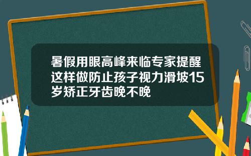 暑假用眼高峰来临专家提醒这样做防止孩子视力滑坡15岁矫正牙齿晚不晚