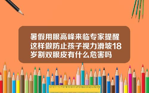 暑假用眼高峰来临专家提醒这样做防止孩子视力滑坡18岁割双眼皮有什么危害吗