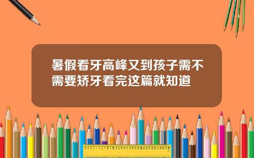 暑假看牙高峰又到孩子需不需要矫牙看完这篇就知道