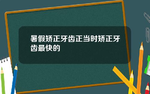 暑假矫正牙齿正当时矫正牙齿最快的