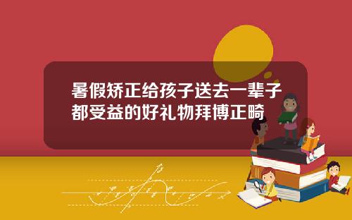 暑假矫正给孩子送去一辈子都受益的好礼物拜博正畸