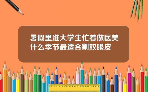 暑假里准大学生忙着做医美什么季节最适合割双眼皮