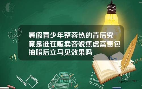 暑假青少年整容热的背后究竟是谁在贩卖容貌焦虑富贵包抽脂后立马见效果吗