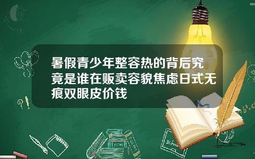 暑假青少年整容热的背后究竟是谁在贩卖容貌焦虑日式无痕双眼皮价钱