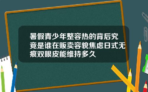 暑假青少年整容热的背后究竟是谁在贩卖容貌焦虑日式无痕双眼皮能维持多久