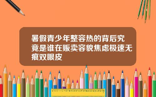 暑假青少年整容热的背后究竟是谁在贩卖容貌焦虑极速无痕双眼皮