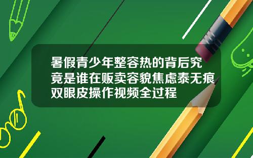 暑假青少年整容热的背后究竟是谁在贩卖容貌焦虑泰无痕双眼皮操作视频全过程