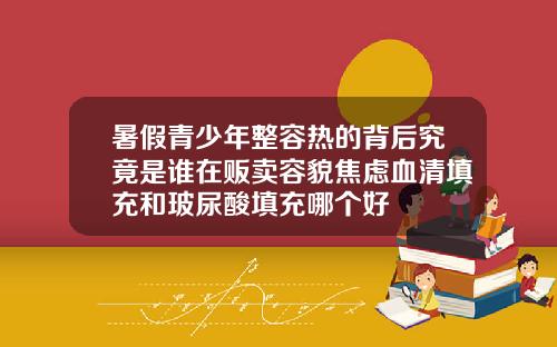 暑假青少年整容热的背后究竟是谁在贩卖容貌焦虑血清填充和玻尿酸填充哪个好