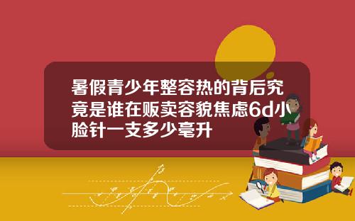 暑假青少年整容热的背后究竟是谁在贩卖容貌焦虑6d小脸针一支多少毫升