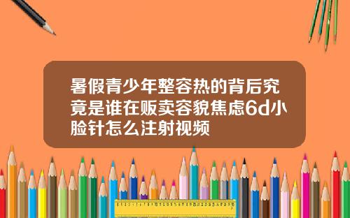 暑假青少年整容热的背后究竟是谁在贩卖容貌焦虑6d小脸针怎么注射视频