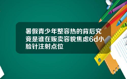 暑假青少年整容热的背后究竟是谁在贩卖容貌焦虑6d小脸针注射点位