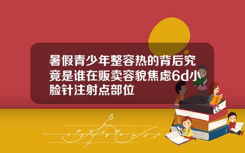 暑假青少年整容热的背后究竟是谁在贩卖容貌焦虑6d小脸针注射点部位