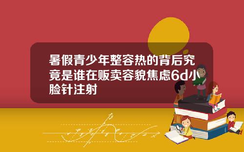 暑假青少年整容热的背后究竟是谁在贩卖容貌焦虑6d小脸针注射
