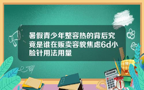暑假青少年整容热的背后究竟是谁在贩卖容貌焦虑6d小脸针用法用量