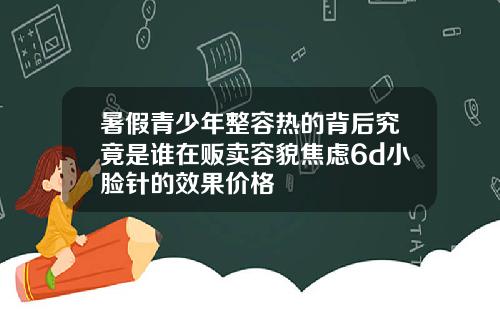 暑假青少年整容热的背后究竟是谁在贩卖容貌焦虑6d小脸针的效果价格