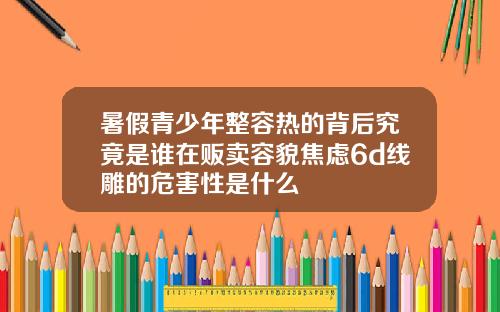 暑假青少年整容热的背后究竟是谁在贩卖容貌焦虑6d线雕的危害性是什么