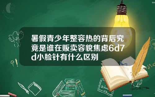 暑假青少年整容热的背后究竟是谁在贩卖容貌焦虑6d7d小脸针有什么区别