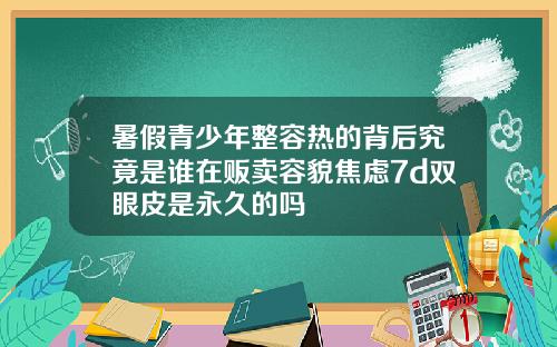 暑假青少年整容热的背后究竟是谁在贩卖容貌焦虑7d双眼皮是永久的吗