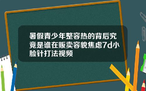 暑假青少年整容热的背后究竟是谁在贩卖容貌焦虑7d小脸针打法视频