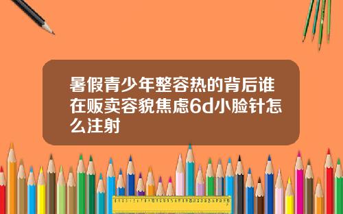 暑假青少年整容热的背后谁在贩卖容貌焦虑6d小脸针怎么注射