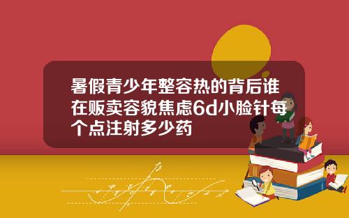 暑假青少年整容热的背后谁在贩卖容貌焦虑6d小脸针每个点注射多少药
